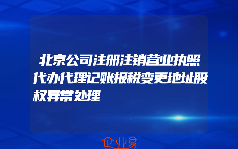 北京公司注册注销营业执照代办代理记账报税变更地址股权异常处理