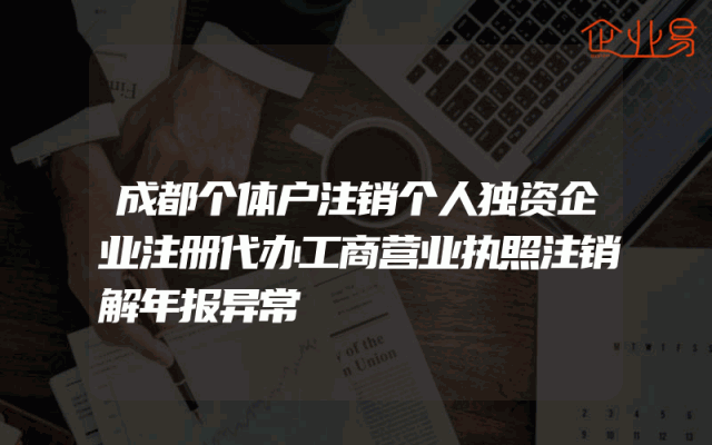 成都个体户注销个人独资企业注册代办工商营业执照注销解年报异常