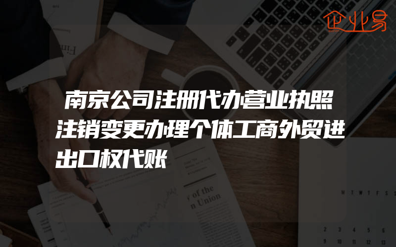 南京公司注册代办营业执照注销变更办理个体工商外贸进出口权代账