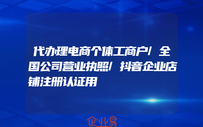 代办理电商个体工商户/全国公司营业执照/抖音企业店铺注册认证用