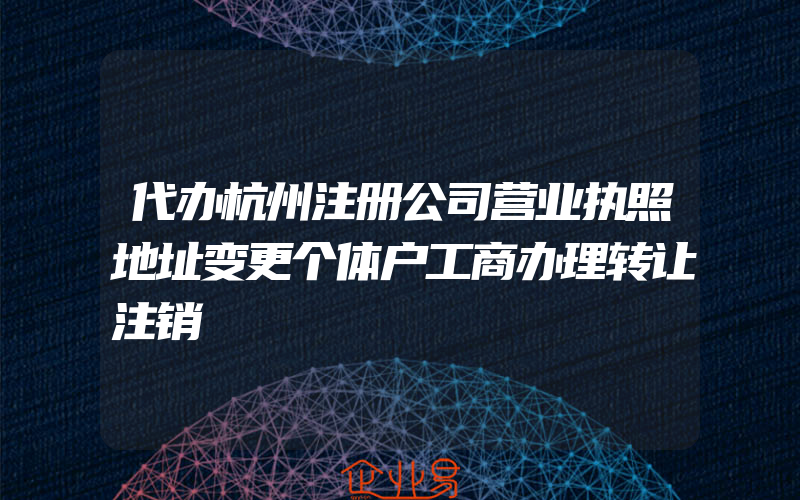 代办杭州注册公司营业执照地址变更个体户工商办理转让注销