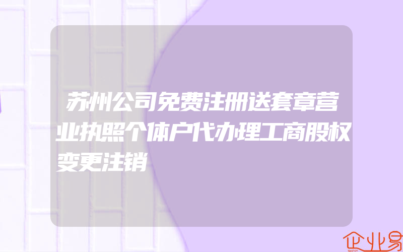 苏州公司免费注册送套章营业执照个体户代办理工商股权变更注销