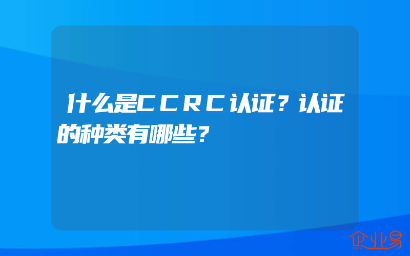 什么是CCRC认证？认证的种类有哪些？