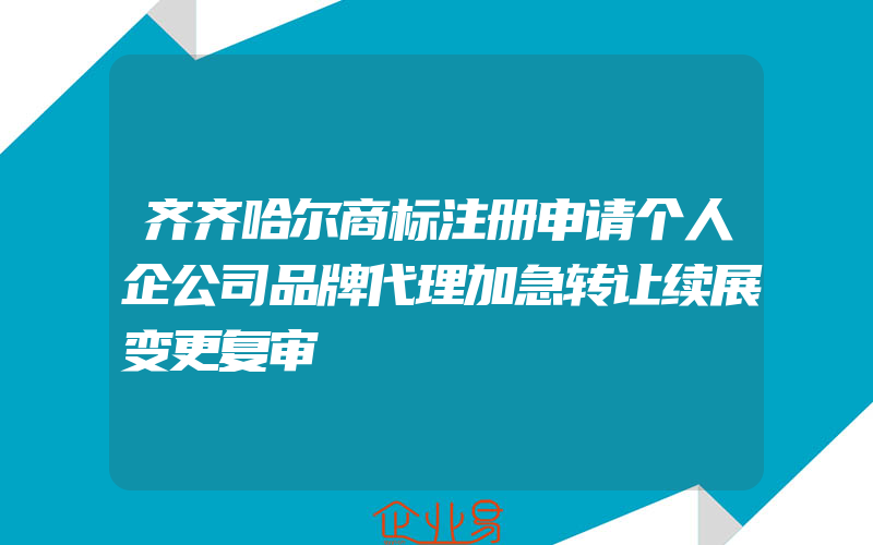 齐齐哈尔商标注册申请个人企公司品牌代理加急转让续展变更复审