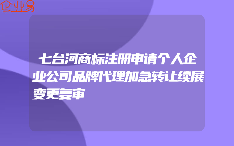 七台河商标注册申请个人企业公司品牌代理加急转让续展变更复审