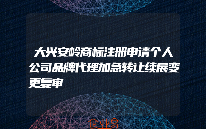 大兴安岭商标注册申请个人公司品牌代理加急转让续展变更复审