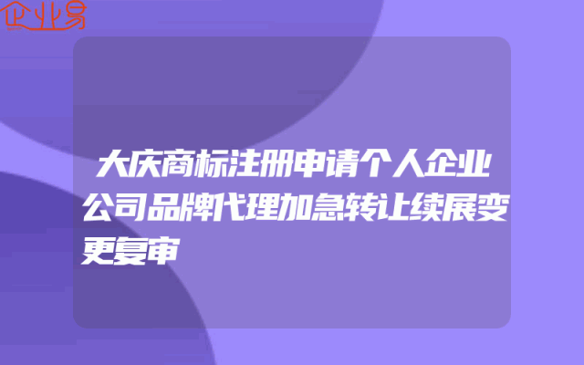 大庆商标注册申请个人企业公司品牌代理加急转让续展变更复审