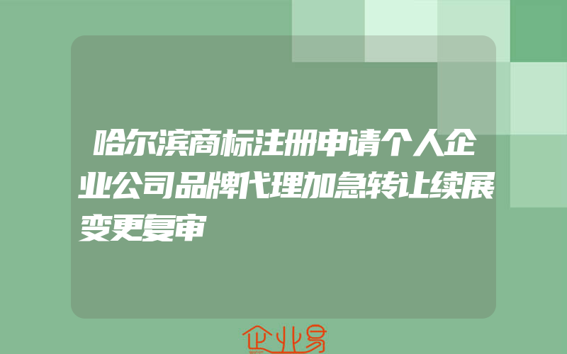 哈尔滨商标注册申请个人企业公司品牌代理加急转让续展变更复审