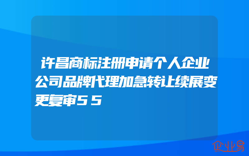 许昌商标注册申请个人企业公司品牌代理加急转让续展变更复审55