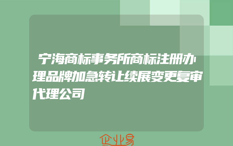 宁海商标事务所商标注册办理品牌加急转让续展变更复审代理公司