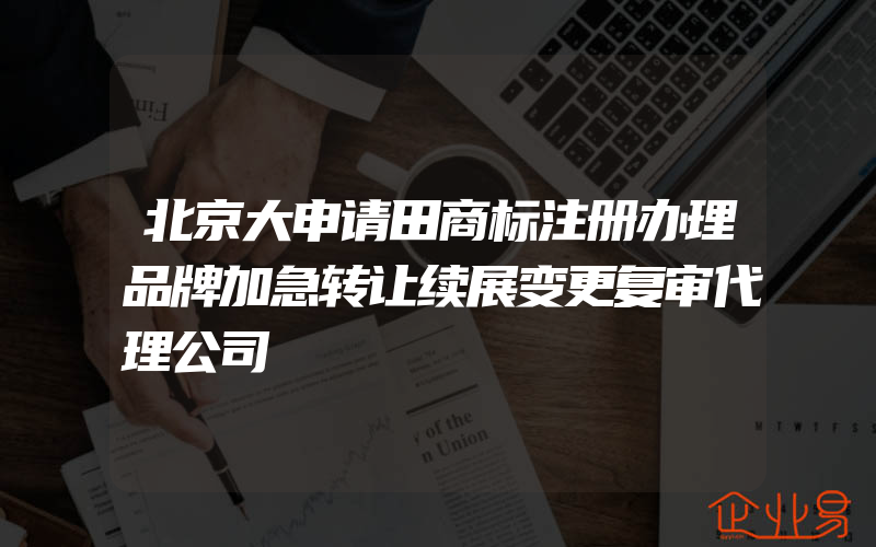 北京大申请田商标注册办理品牌加急转让续展变更复审代理公司