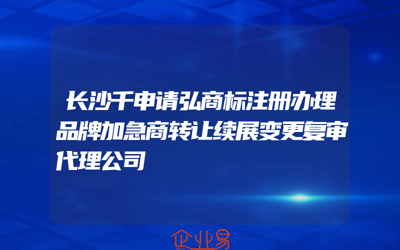 长沙千申请弘商标注册办理品牌加急商转让续展变更复审代理公司