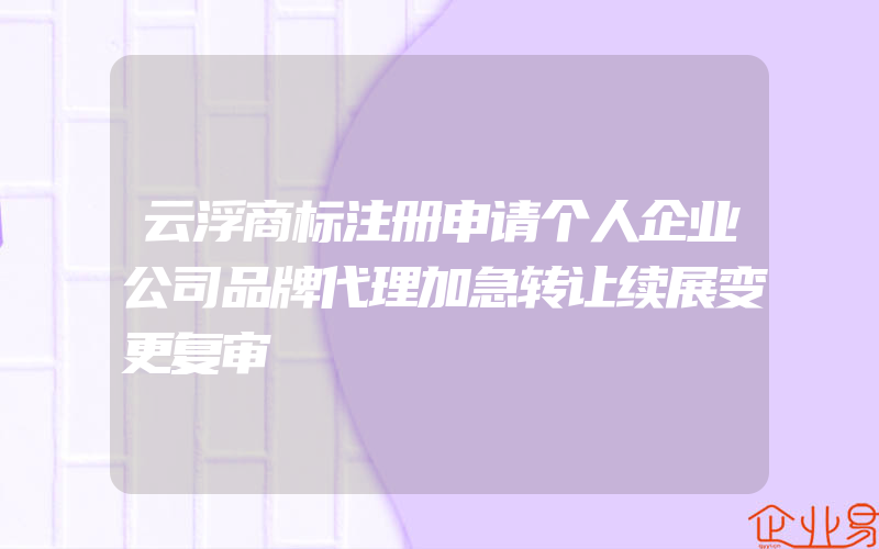 云浮商标注册申请个人企业公司品牌代理加急转让续展变更复审