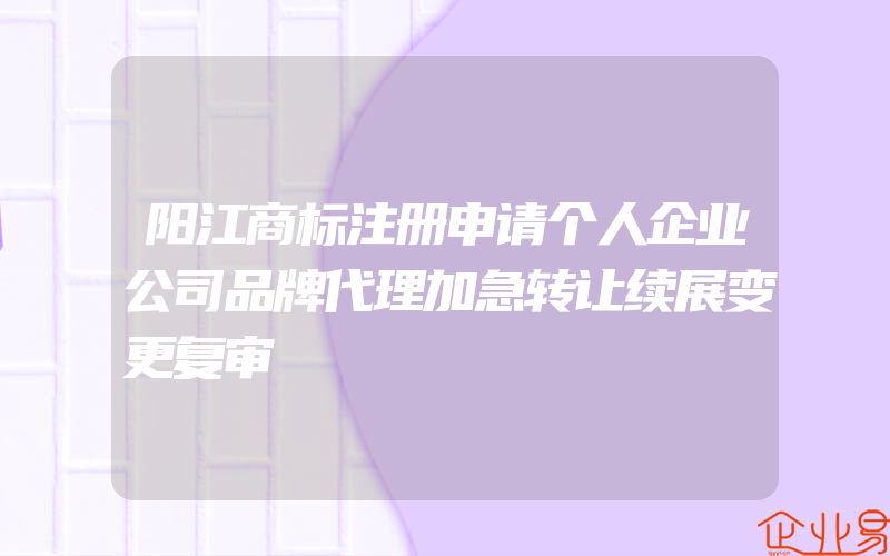 阳江商标注册申请个人企业公司品牌代理加急转让续展变更复审