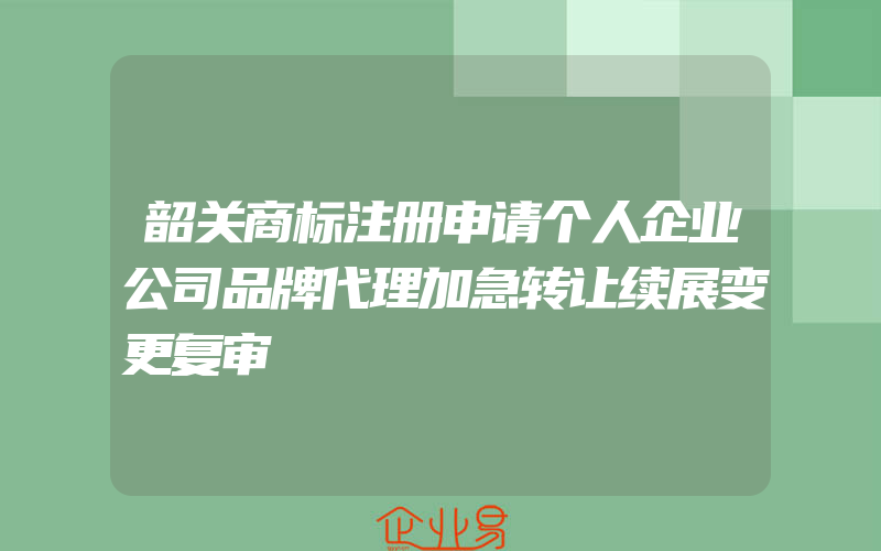 韶关商标注册申请个人企业公司品牌代理加急转让续展变更复审