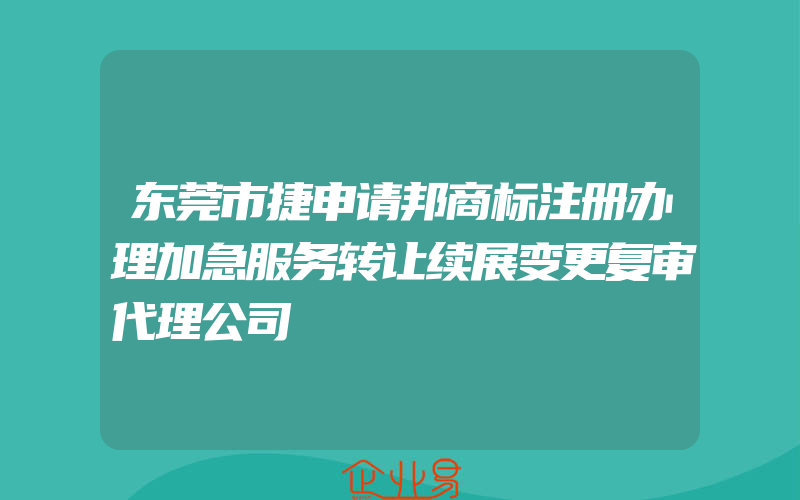 东莞市捷申请邦商标注册办理加急服务转让续展变更复审代理公司