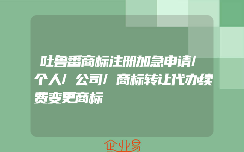 吐鲁番商标注册加急申请/个人/公司/商标转让代办续费变更商标