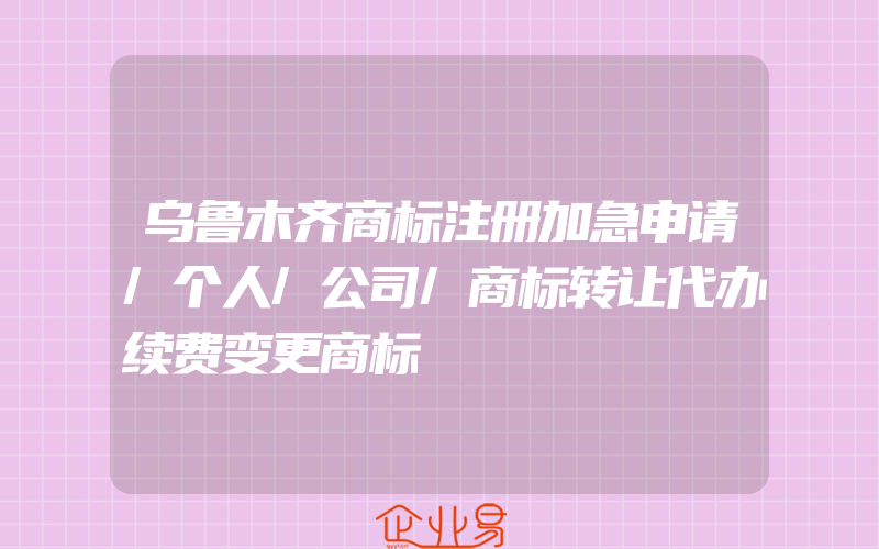 乌鲁木齐商标注册加急申请/个人/公司/商标转让代办续费变更商标