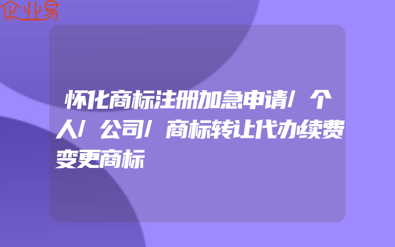 怀化商标注册加急申请/个人/公司/商标转让代办续费变更商标