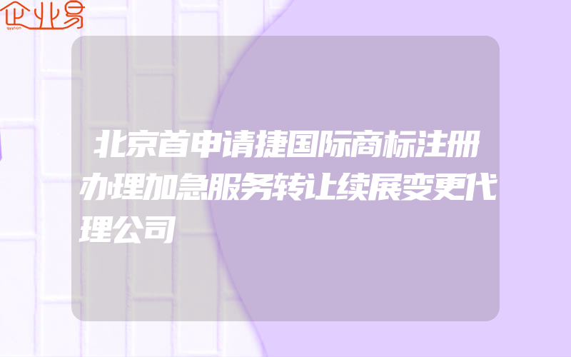 北京首申请捷国际商标注册办理加急服务转让续展变更代理公司