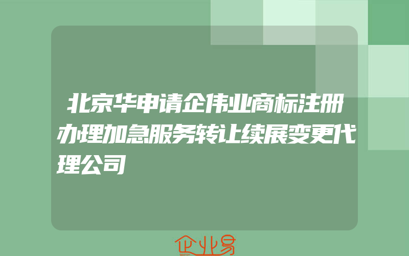 北京华申请企伟业商标注册办理加急服务转让续展变更代理公司