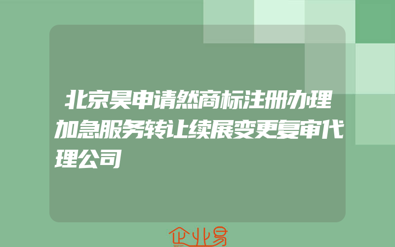 北京昊申请然商标注册办理加急服务转让续展变更复审代理公司