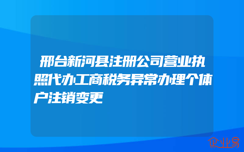 邢台新河县注册公司营业执照代办工商税务异常办理个体户注销变更