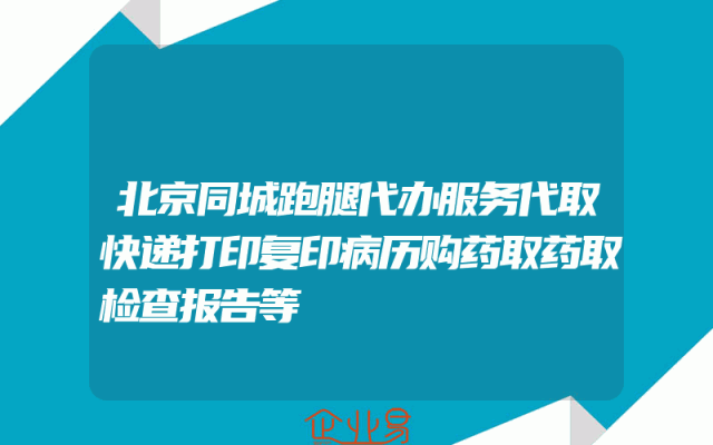 北京同城跑腿代办服务代取快递打印复印病历购药取药取检查报告等