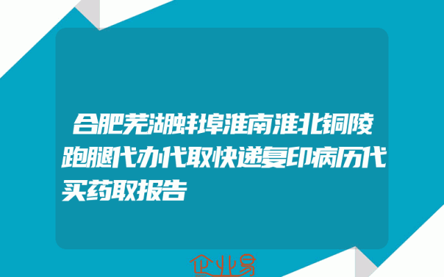 合肥芜湖蚌埠淮南淮北铜陵跑腿代办代取快递复印病历代买药取报告