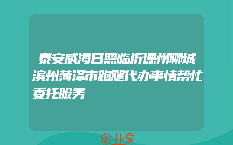 泰安威海日照临沂德州聊城滨州菏泽市跑腿代办事情帮忙委托服务