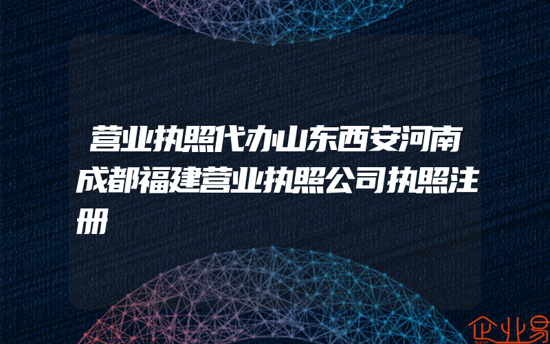 营业执照代办山东西安河南成都福建营业执照公司执照注册