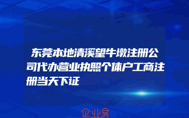 东莞本地清溪望牛墩注册公司代办营业执照个体户工商注册当天下证