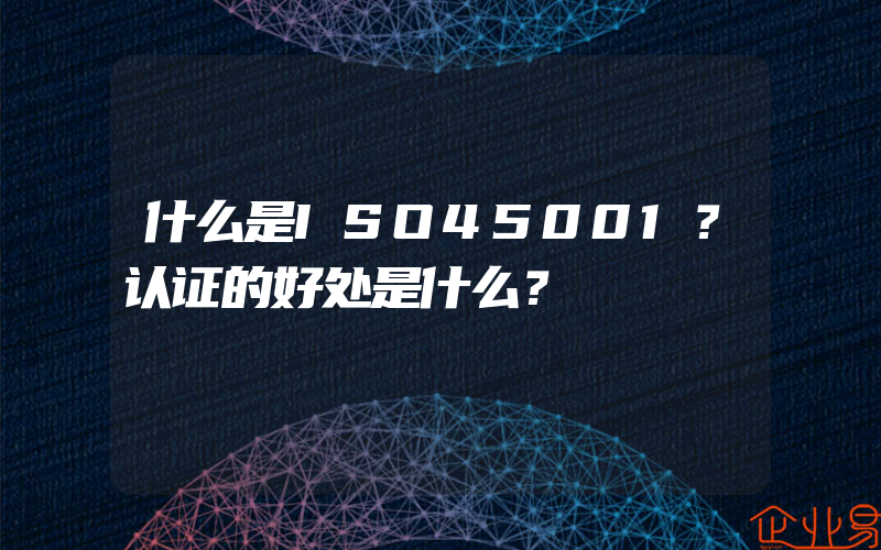 什么是ISO45001？认证的好处是什么？