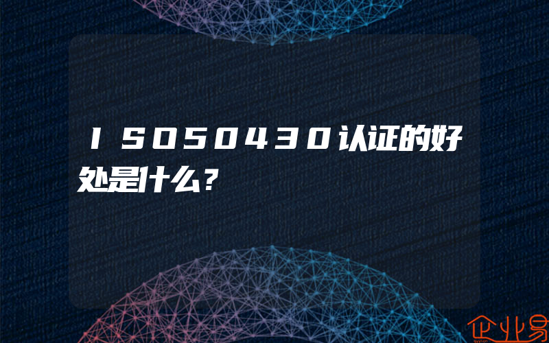 ISO50430认证的好处是什么？