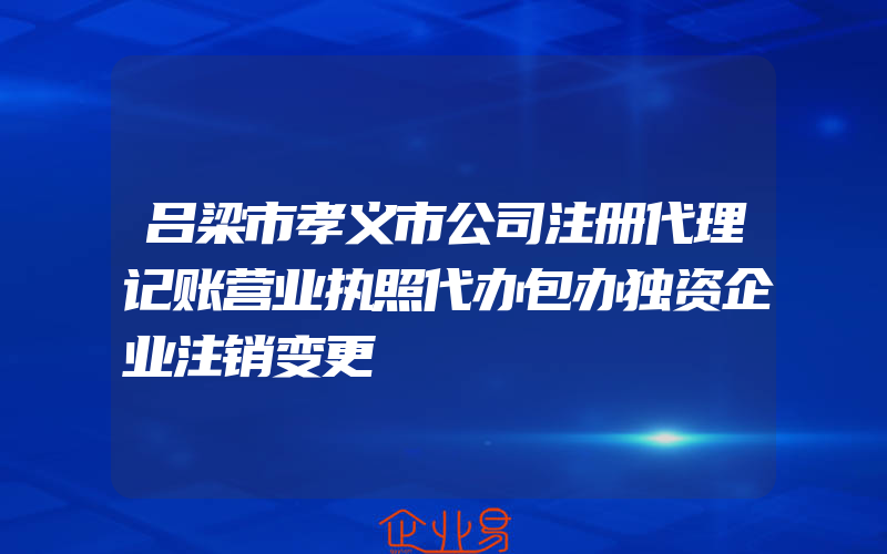 吕梁市孝义市公司注册代理记账营业执照代办包办独资企业注销变更