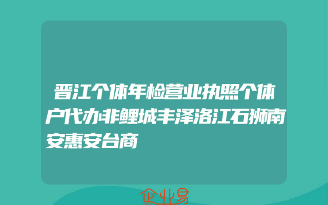 晋江个体年检营业执照个体户代办非鲤城丰泽洛江石狮南安惠安台商