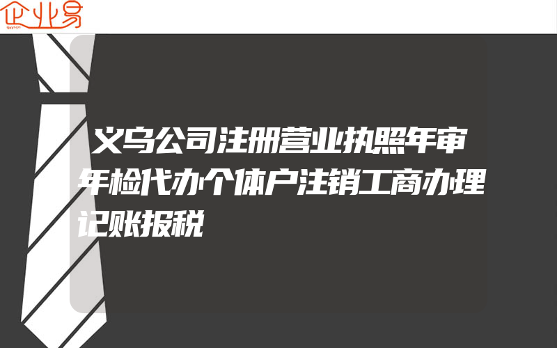 义乌公司注册营业执照年审年检代办个体户注销工商办理记账报税