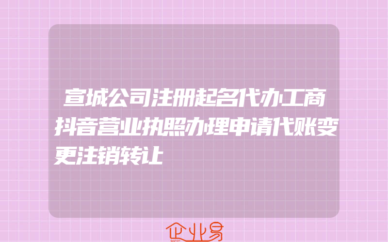 宣城公司注册起名代办工商抖音营业执照办理申请代账变更注销转让