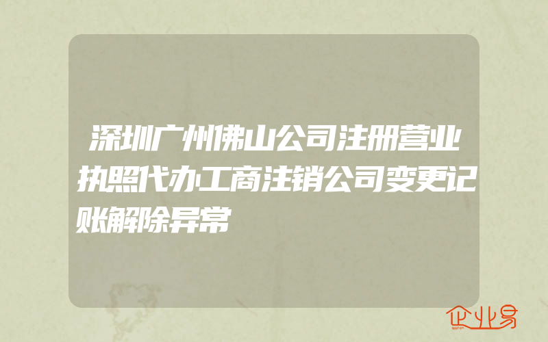 深圳广州佛山公司注册营业执照代办工商注销公司变更记账解除异常