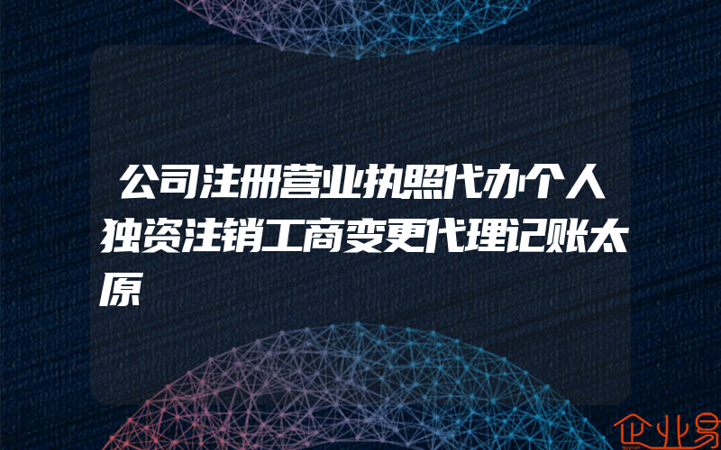 公司注册营业执照代办个人独资注销工商变更代理记账太原