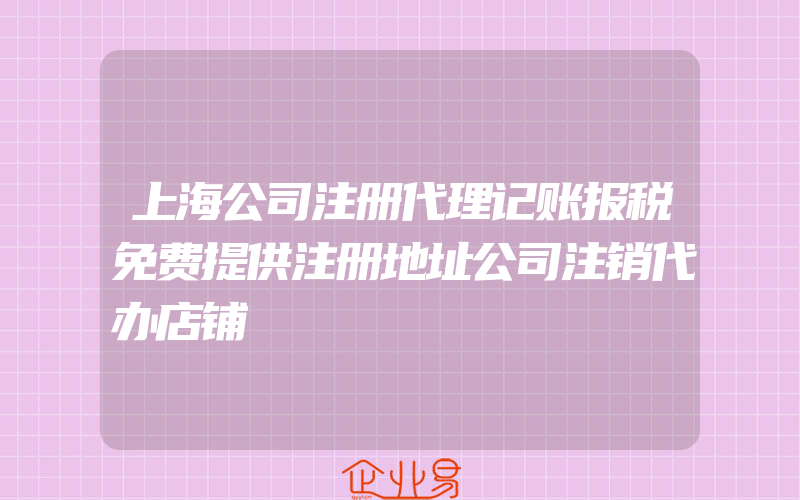 上海公司注册代理记账报税免费提供注册地址公司注销代办店铺