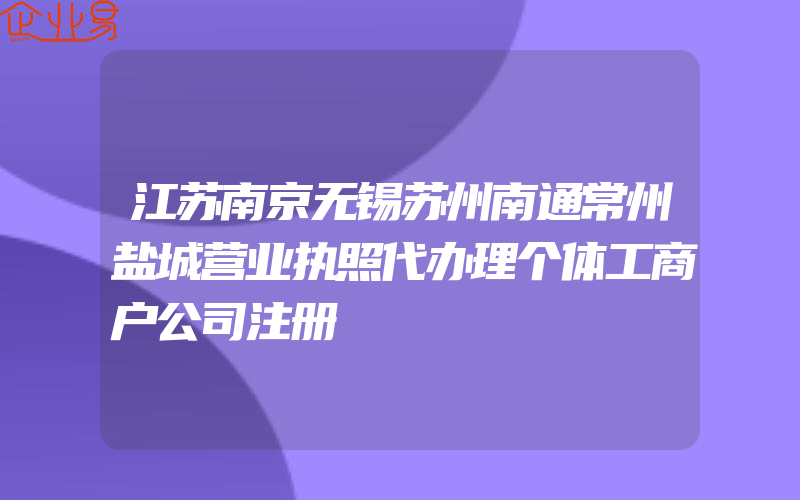 江苏南京无锡苏州南通常州盐城营业执照代办理个体工商户公司注册