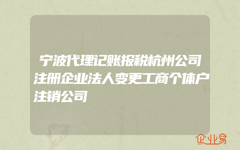 宁波代理记账报税杭州公司注册企业法人变更工商个体户注销公司