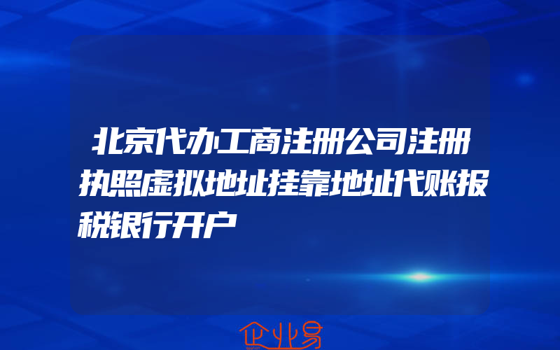 北京代办工商注册公司注册执照虚拟地址挂靠地址代账报税银行开户