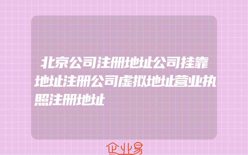 北京公司注册地址公司挂靠地址注册公司虚拟地址营业执照注册地址