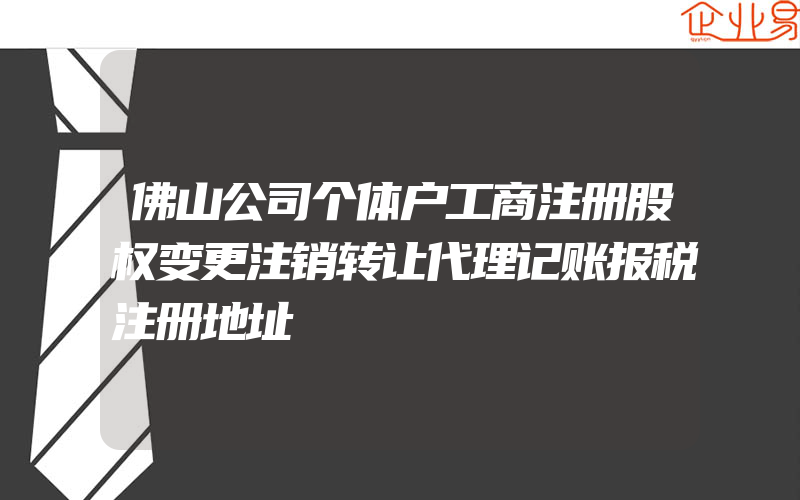 佛山公司个体户工商注册股权变更注销转让代理记账报税注册地址