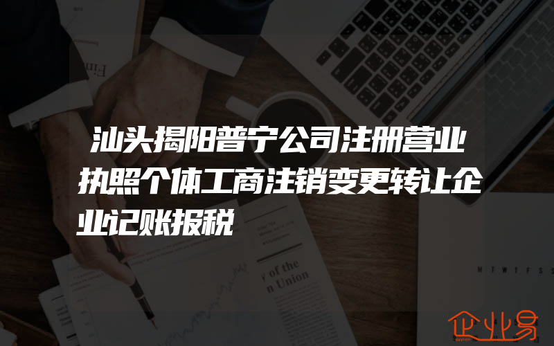 汕头揭阳普宁公司注册营业执照个体工商注销变更转让企业记账报税