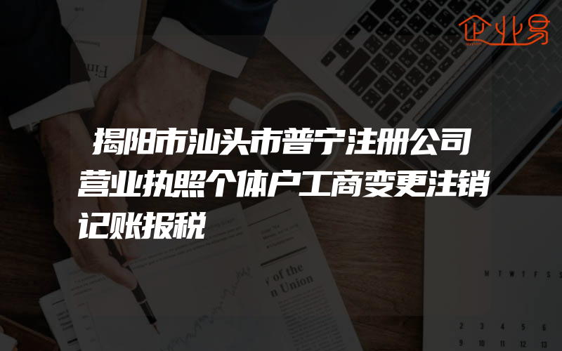 揭阳市汕头市普宁注册公司营业执照个体户工商变更注销记账报税