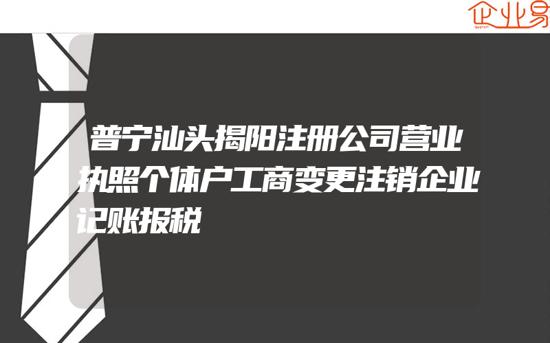 普宁汕头揭阳注册公司营业执照个体户工商变更注销企业记账报税