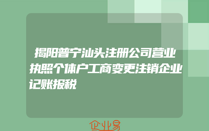 揭阳普宁汕头注册公司营业执照个体户工商变更注销企业记账报税